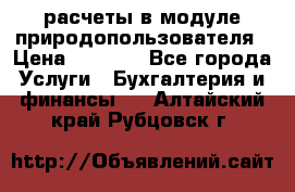 расчеты в модуле природопользователя › Цена ­ 3 000 - Все города Услуги » Бухгалтерия и финансы   . Алтайский край,Рубцовск г.